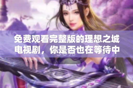 免费观看完整版的理想之城电视剧，你是否也在等待中？