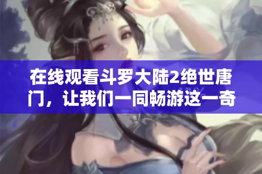 在线观看斗罗大陆2绝世唐门，让我们一同畅游这一奇幻的世界吧