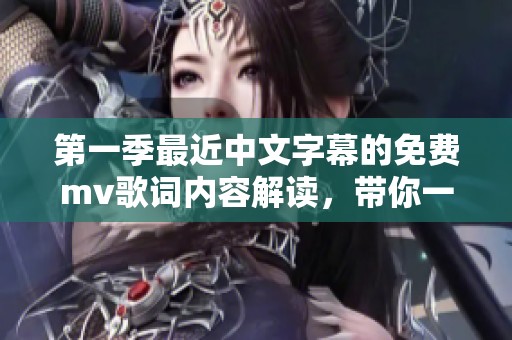 第一季最近中文字幕的免费mv歌词内容解读，带你一起回顾精彩片段
