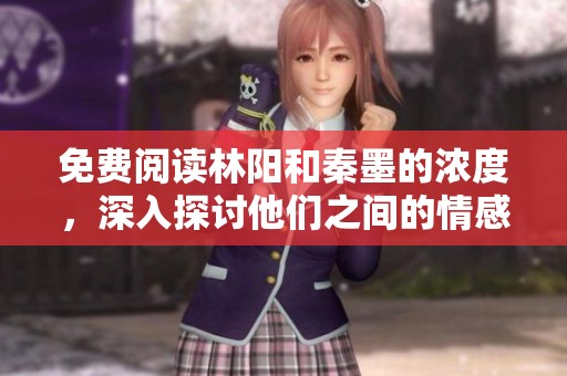 免费阅读林阳和秦墨的浓度，深入探讨他们之间的情感与故事