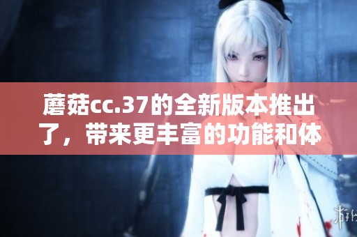 蘑菇cc.37的全新版本推出了，带来更丰富的功能和体验。