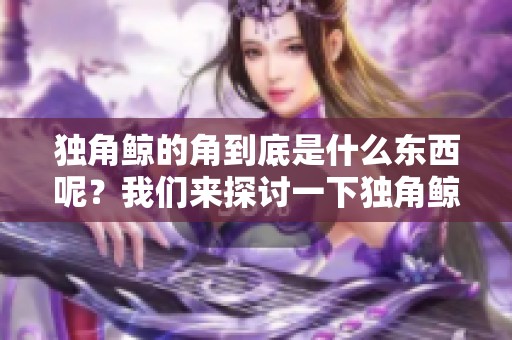 独角鲸的角到底是什么东西呢？我们来探讨一下独角鲸的角的奥秘。