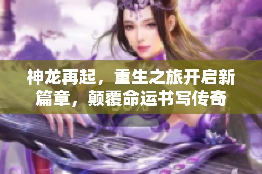 神龙再起，重生之旅开启新篇章，颠覆命运书写传奇