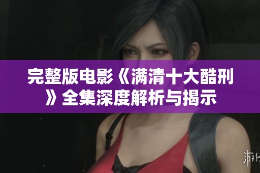 完整版电影《满清十大酷刑》全集深度解析与揭示