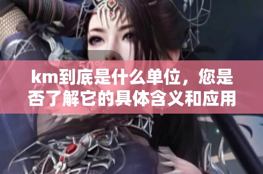 km到底是什么单位，您是否了解它的具体含义和应用呢