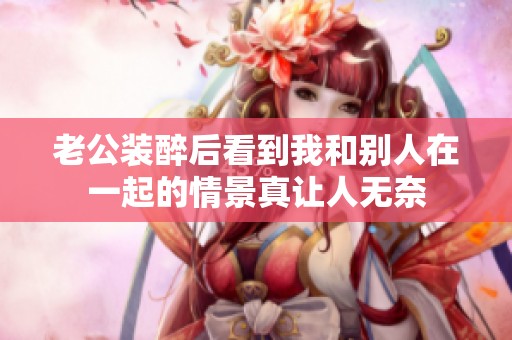 老公装醉后看到我和别人在一起的情景真让人无奈