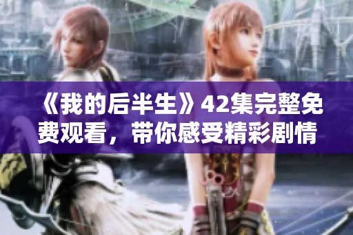 《我的后半生》42集完整免费观看，带你感受精彩剧情与人物成长