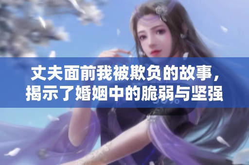 丈夫面前我被欺负的故事，揭示了婚姻中的脆弱与坚强