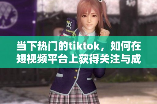 当下热门的tiktok，如何在短视频平台上获得关注与成功