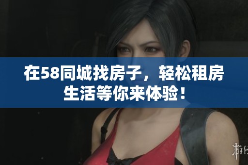 在58同城找房子，轻松租房生活等你来体验！
