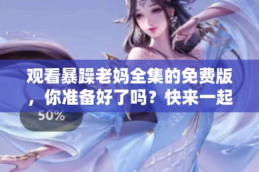 观看暴躁老妈全集的免费版，你准备好了吗？快来一起享受吧！