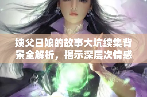 姨父日娘的故事大坑续集背景全解析，揭示深层次情感与冲突内涵