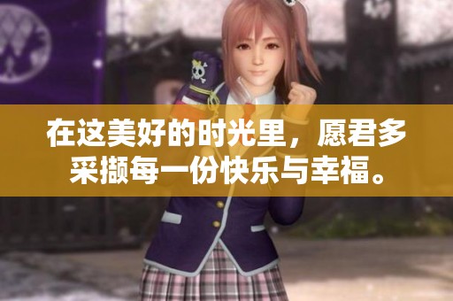 在这美好的时光里，愿君多采撷每一份快乐与幸福。