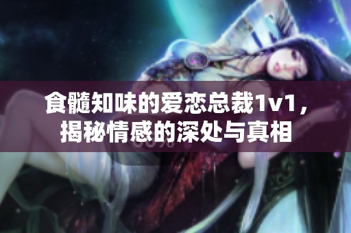 食髓知味的爱恋总裁1v1，揭秘情感的深处与真相