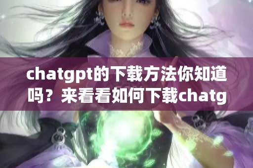chatgpt的下载方法你知道吗？来看看如何下载chatgpt吧！