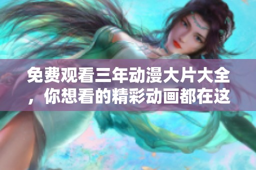 免费观看三年动漫大片大全，你想看的精彩动画都在这里！