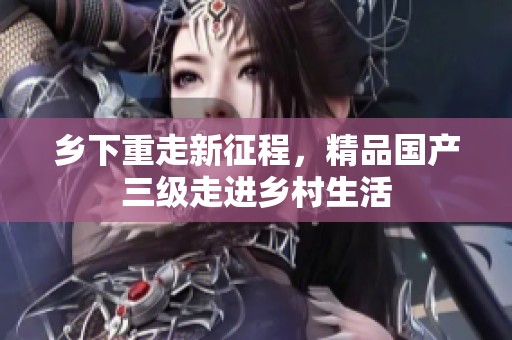 乡下重走新征程，精品国产三级走进乡村生活