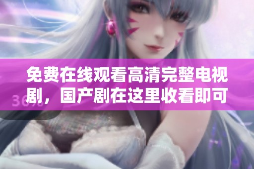 免费在线观看高清完整电视剧，国产剧在这里收看即可满足你的需求