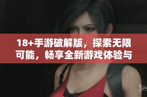 18+手游破解版，探索无限可能，畅享全新游戏体验与乐趣