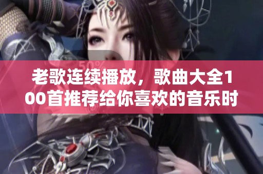 老歌连续播放，歌曲大全100首推荐给你喜欢的音乐时光