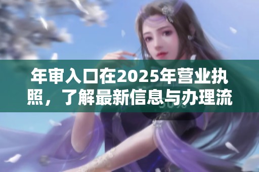年审入口在2025年营业执照，了解最新信息与办理流程请点击这里