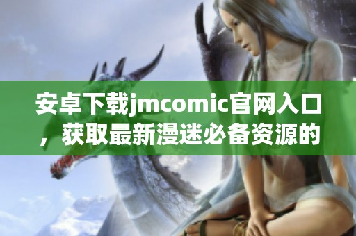 安卓下载jmcomic官网入口，获取最新漫迷必备资源的便捷方式