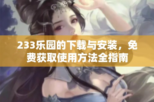 233乐园的下载与安装，免费获取使用方法全指南