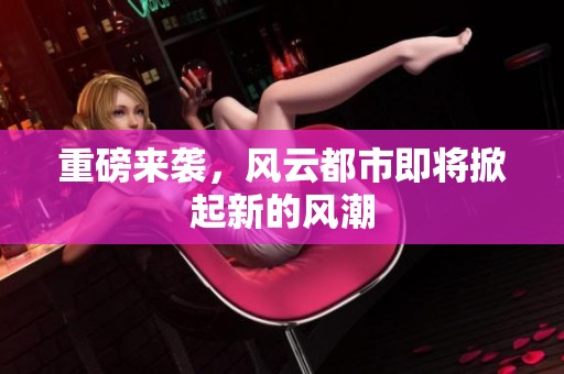 重磅来袭，风云都市即将掀起新的风潮