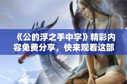 《公的浮之手中字》精彩内容免费分享，快来观看这部独特作品！