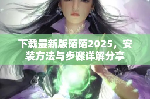 下载最新版陌陌2025，安装方法与步骤详解分享