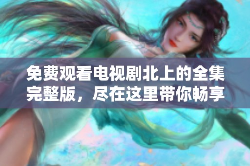 免费观看电视剧北上的全集完整版，尽在这里带你畅享精彩剧情