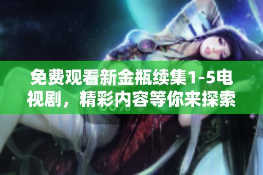 免费观看新金瓶续集1-5电视剧，精彩内容等你来探索和体验