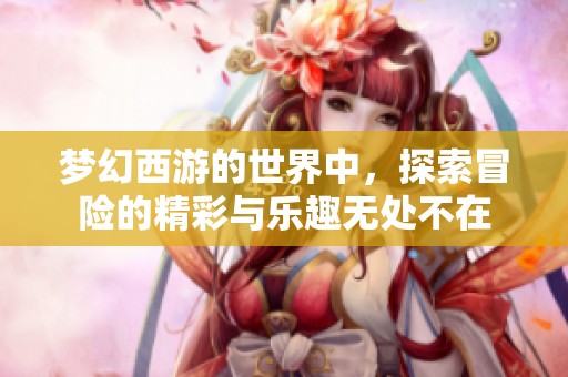 梦幻西游的世界中，探索冒险的精彩与乐趣无处不在
