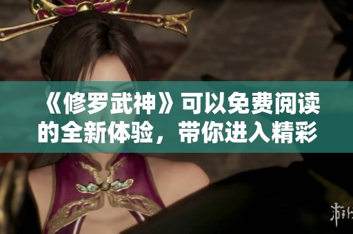 《修罗武神》可以免费阅读的全新体验，带你进入精彩的武道世界。