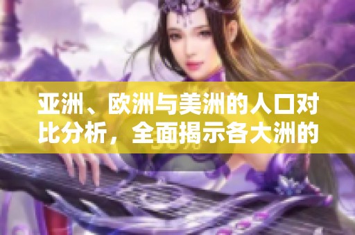 亚洲、欧洲与美洲的人口对比分析，全面揭示各大洲的人口差异与特点