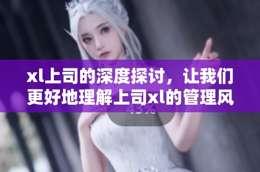 xl上司的深度探讨，让我们更好地理解上司xl的管理风格与团队合作技巧