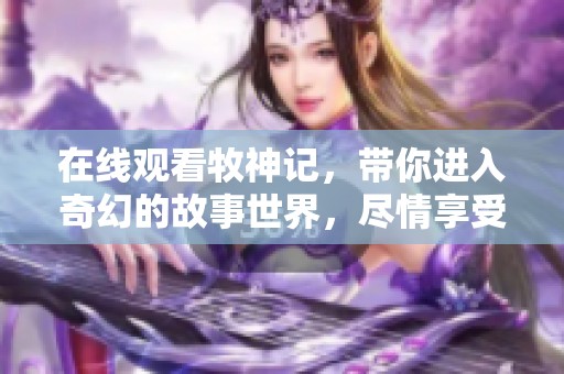 在线观看牧神记，带你进入奇幻的故事世界，尽情享受每一刻的精彩!