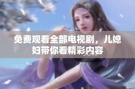 免费观看全部电视剧，儿媳妇带你看精彩内容
