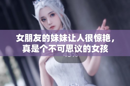 女朋友的妹妹让人很惊艳，真是个不可思议的女孩