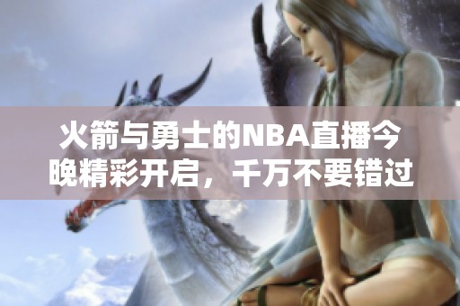 火箭与勇士的NBA直播今晚精彩开启，千万不要错过这场对决！