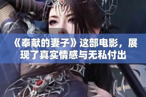 《奉献的妻子》这部电影，展现了真实情感与无私付出