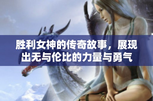 胜利女神的传奇故事，展现出无与伦比的力量与勇气
