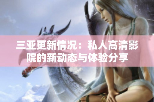 三亚更新情况：私人高清影院的新动态与体验分享