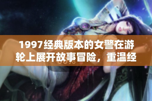 1997经典版本的女警在游轮上展开故事冒险，重温经典时刻与惊险情节