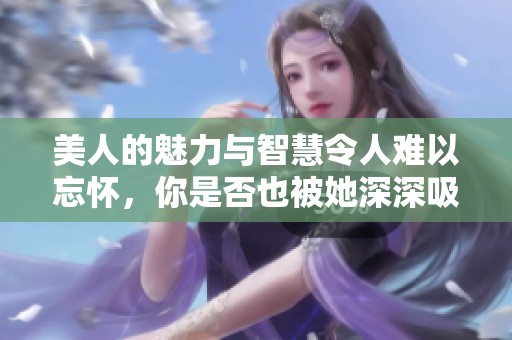 美人的魅力与智慧令人难以忘怀，你是否也被她深深吸引呢