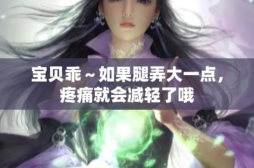 宝贝乖～如果腿弄大一点，疼痛就会减轻了哦