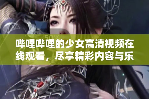 哔哩哔哩的少女高清视频在线观看，尽享精彩内容与乐趣！