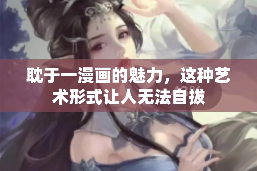 耽于一漫画的魅力，这种艺术形式让人无法自拔
