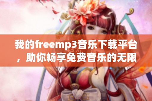 我的freemp3音乐下载平台，助你畅享免费音乐的无限魅力！