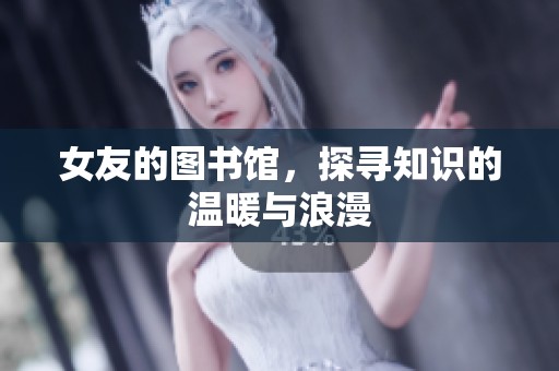 女友的图书馆，探寻知识的温暖与浪漫